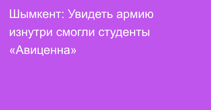 Шымкент: Увидеть армию изнутри смогли студенты «Авиценна»