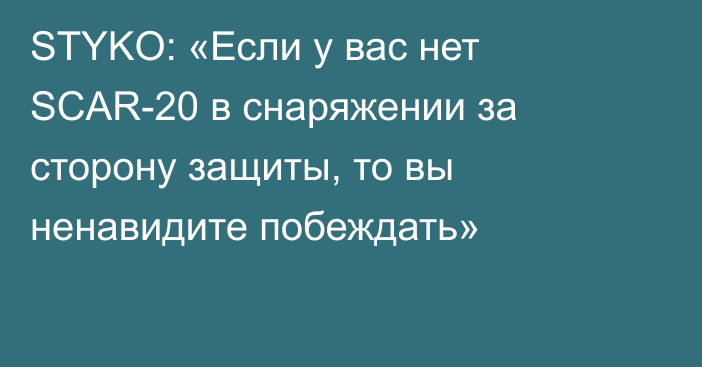 STYKO: «Если у вас нет SCAR-20 в снаряжении за сторону защиты, то вы ненавидите побеждать»