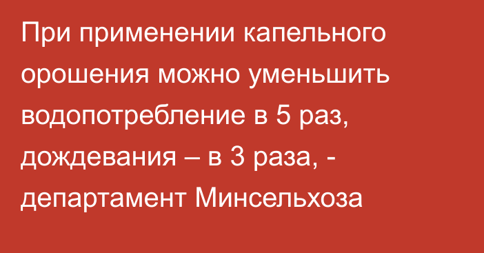 При применении капельного орошения можно уменьшить водопотребление в 5 раз, дождевания – в 3 раза, - департамент Минсельхоза