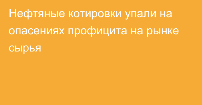 Нефтяные котировки упали на опасениях профицита на рынке сырья