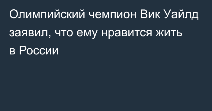 Олимпийский чемпион Вик Уайлд заявил, что ему нравится жить в России