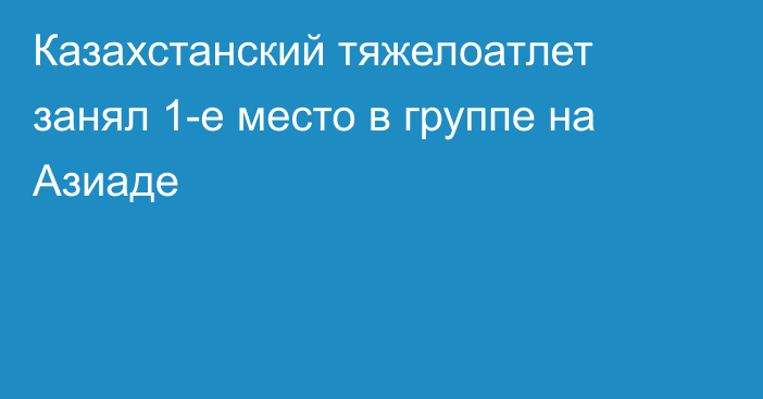 Казахстанский тяжелоатлет занял 1-е место в группе на Азиаде