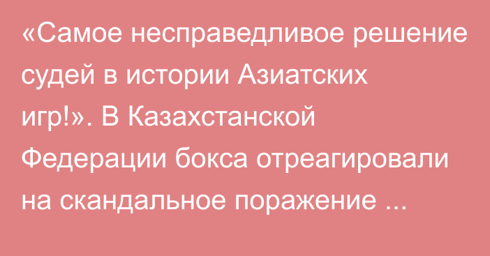 «Самое несправедливое решение судей в истории Азиатских игр!». В Казахстанской Федерации бокса отреагировали на скандальное поражение капитана сборной страны