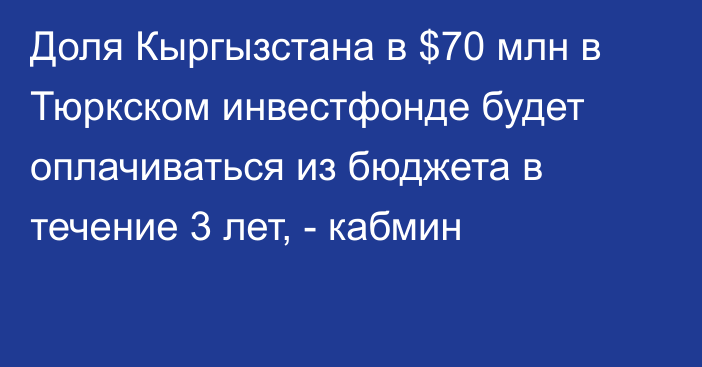 Доля Кыргызстана в $70 млн в Тюркском инвестфонде будет оплачиваться из бюджета в течение 3 лет, - кабмин