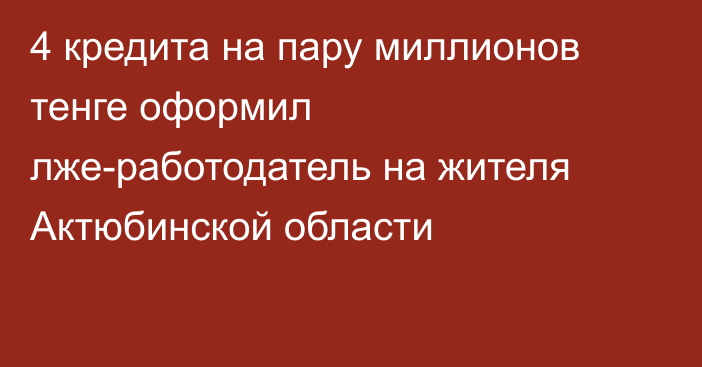 4 кредита на пару миллионов тенге оформил лже-работодатель на жителя Актюбинской области