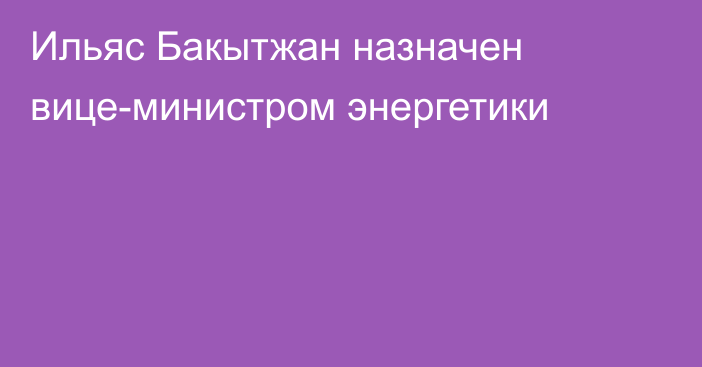 Ильяс Бакытжан назначен вице-министром энергетики