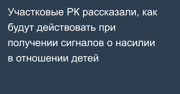 Участковые РК рассказали, как будут действовать при получении сигналов о насилии в отношении детей