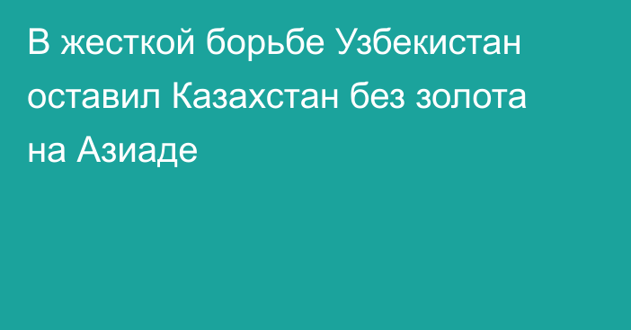 В жесткой борьбе Узбекистан оставил Казахстан без золота на Азиаде