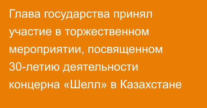 Глава государства принял участие в торжественном мероприятии, посвященном 30-летию деятельности концерна «Шелл» в Казахстане