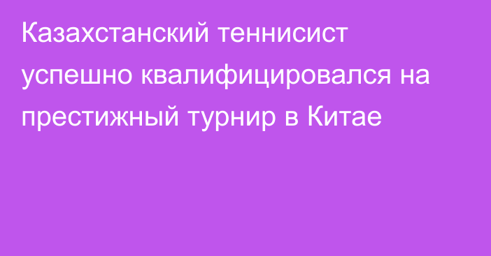 Казахстанский теннисист успешно квалифицировался на престижный турнир в Китае