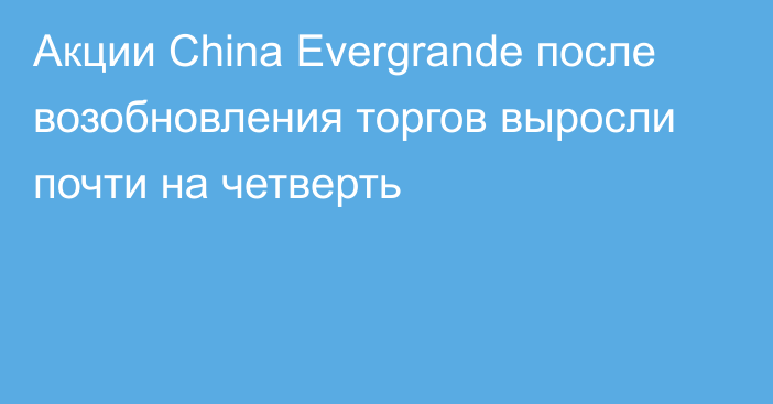Акции China Evergrande после возобновления торгов выросли почти на четверть