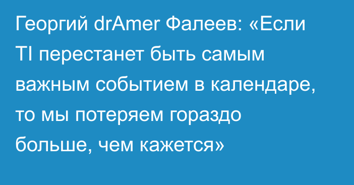 Георгий drAmer Фалеев: «Если TI перестанет быть самым важным событием в календаре, то мы потеряем гораздо больше, чем кажется»