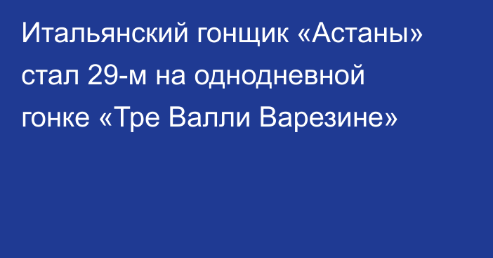 Итальянский гонщик «Астаны» стал 29-м на однодневной гонке «Тре Валли Варезине»