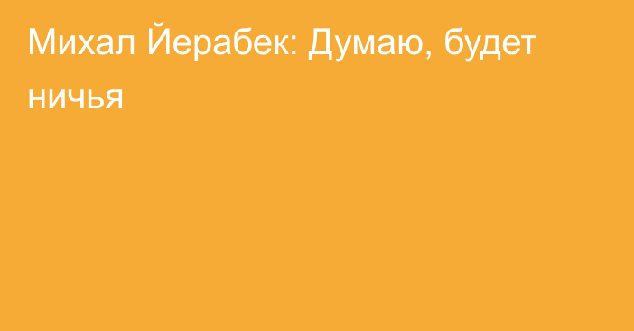 Михал Йерабек: Думаю, будет ничья