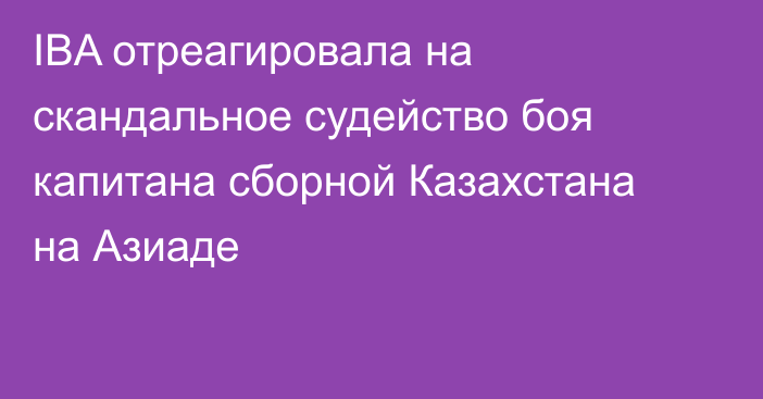 IBA отреагировала на скандальное судейство боя капитана сборной Казахстана на Азиаде