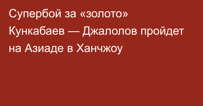 Супербой за «золото» Кункабаев — Джалолов пройдет на Азиаде в Ханчжоу