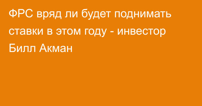 ФРС вряд ли будет поднимать ставки в этом году - инвестор Билл Акман