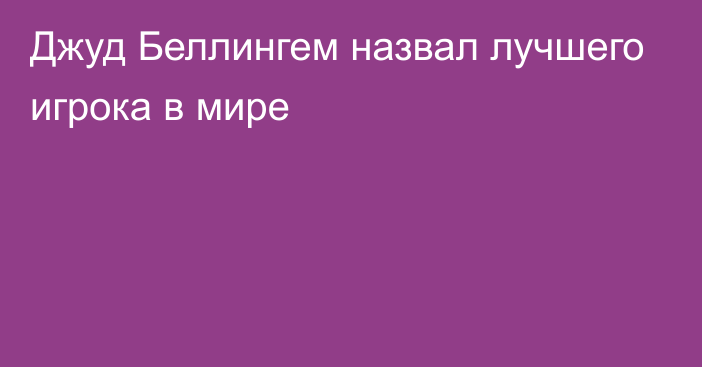 Джуд Беллингем назвал лучшего игрока в мире