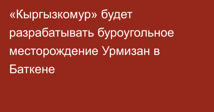 «Кыргызкомур» будет разрабатывать буроугольное месторождение Урмизан в Баткене