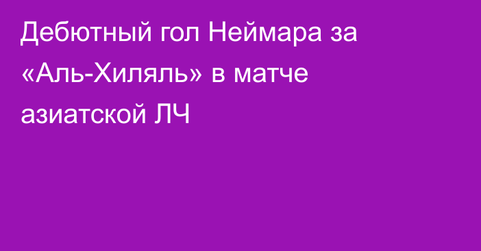 Дебютный гол Неймара за «Аль-Хиляль» в матче азиатской ЛЧ