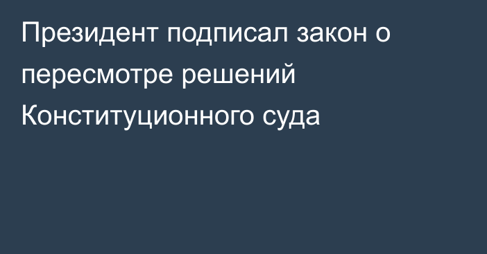 Президент подписал закон о пересмотре решений Конституционного суда