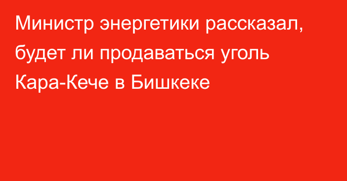 Министр энергетики рассказал, будет ли продаваться уголь Кара-Кече в Бишкеке