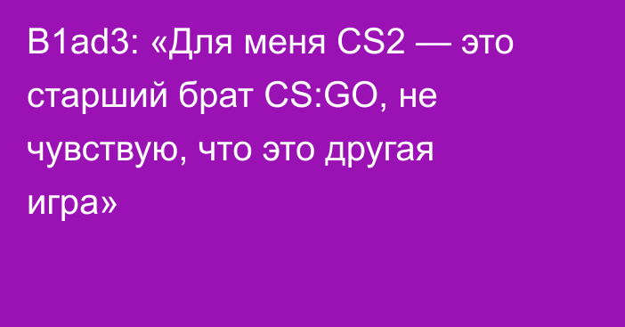 B1ad3: «Для меня CS2 — это старший брат CS:GO, не чувствую, что это другая игра»