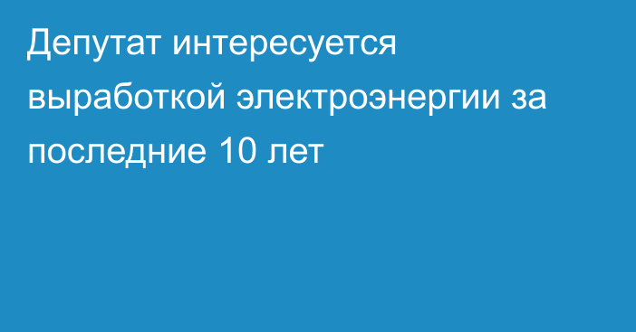 Депутат интересуется выработкой электроэнергии за последние 10 лет