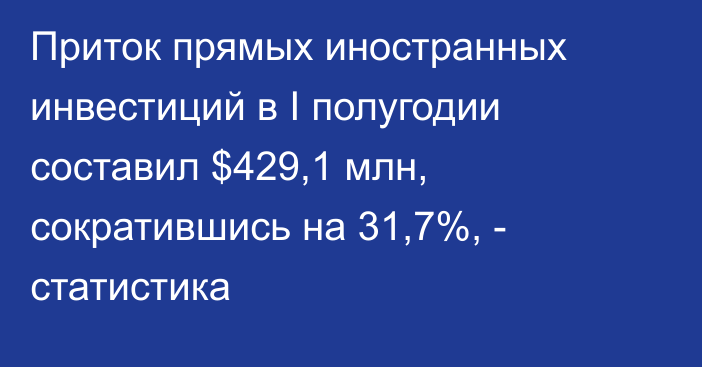 Приток прямых иностранных инвестиций в I полугодии составил $429,1 млн, сократившись на 31,7%, - статистика