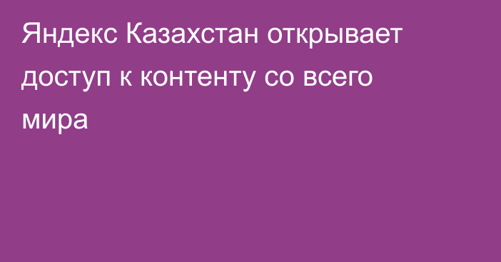 Яндекс Казахстан открывает доступ к контенту со всего мира