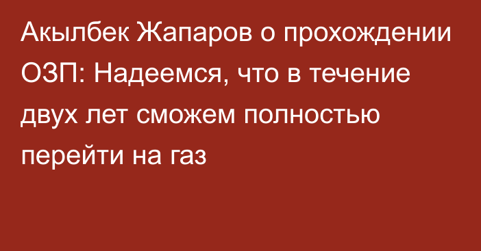 Акылбек Жапаров о прохождении ОЗП: Надеемся, что в течение двух лет сможем полностью перейти на газ