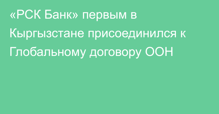 «РСК Банк» первым в Кыргызстане присоединился к Глобальному договору ООН