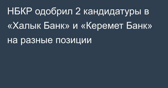 НБКР одобрил 2 кандидатуры в «Халык Банк» и «Керемет Банк» на разные позиции