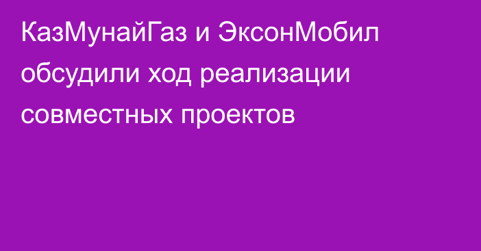 КазМунайГаз и ЭксонМобил обсудили ход реализации совместных проектов