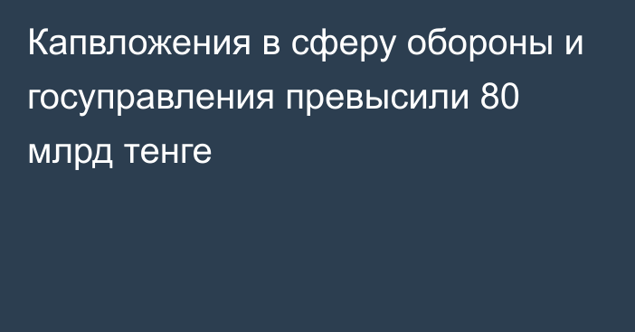 Капвложения в сферу обороны и госуправления превысили 80 млрд тенге