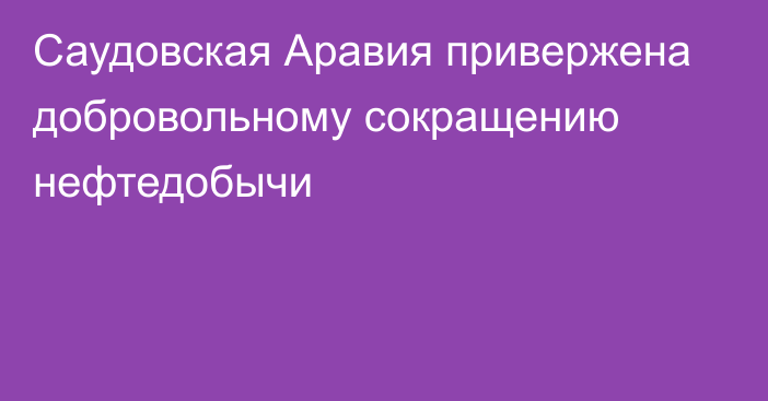 Саудовская Аравия привержена добровольному сокращению нефтедобычи