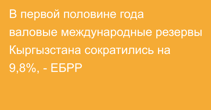 В первой половине года валовые международные резервы Кыргызстана сократились на 9,8%, - ЕБРР