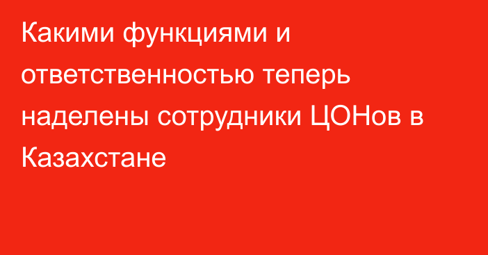 Какими функциями и ответственностью теперь наделены сотрудники ЦОНов в Казахстане