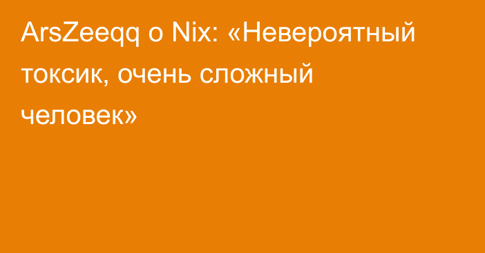 ArsZeeqq о Nix: «Невероятный токсик, очень сложный человек»