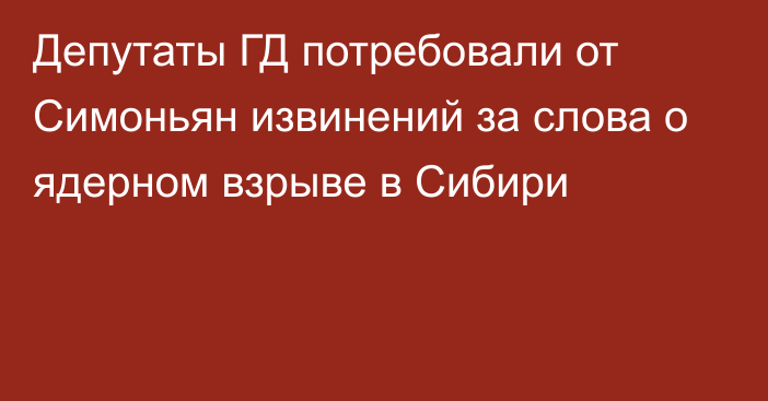 Депутаты ГД потребовали от Симоньян извинений за слова о ядерном взрыве в Сибири