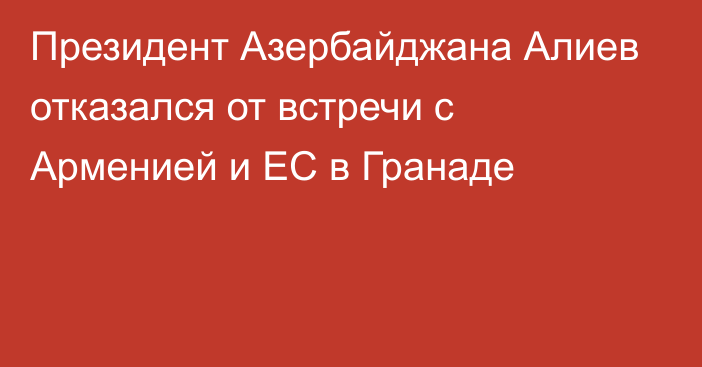 Президент Азербайджана Алиев отказался от встречи с Арменией и ЕС в Гранаде