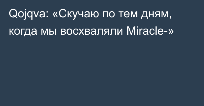 Qojqva: «Скучаю по тем дням, когда мы восхваляли Miracle-»