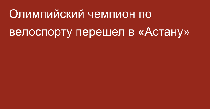 Олимпийский чемпион по велоспорту перешел в «Астану»