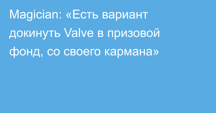 Magician: «Есть вариант докинуть Valve в призовой фонд, со своего кармана»