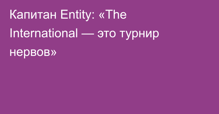 Капитан Entity: «The International — это турнир нервов»