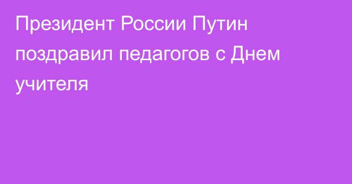 Президент России Путин поздравил педагогов с Днем учителя