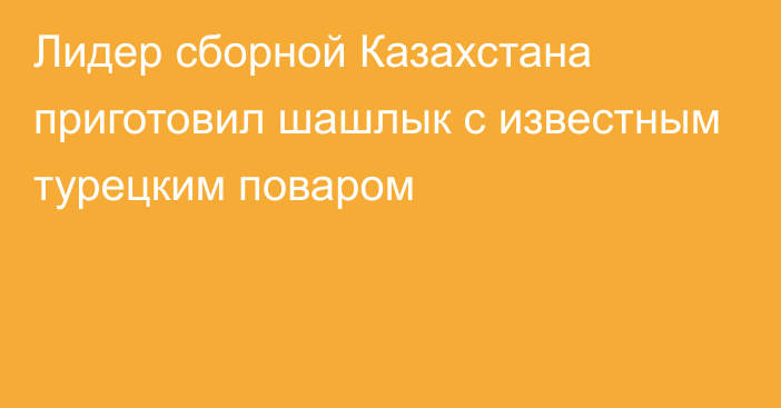 Лидер сборной Казахстана приготовил шашлык с известным турецким поваром