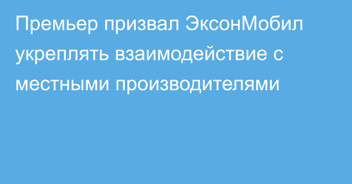 Премьер призвал ЭксонМобил укреплять взаимодействие с местными производителями