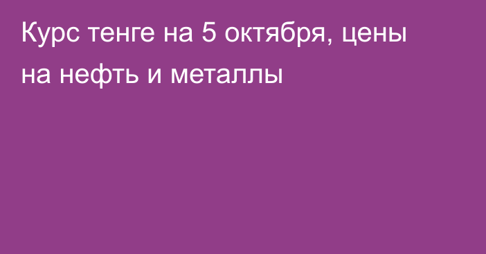 Курс тенге на 5 октября, цены на нефть и металлы