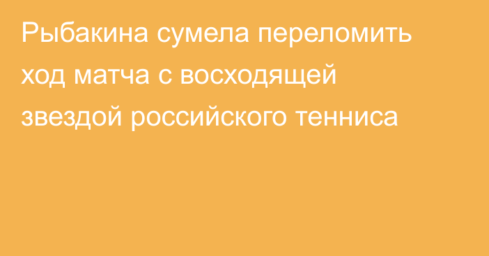 Рыбакина сумела переломить ход матча с восходящей звездой российского тенниса